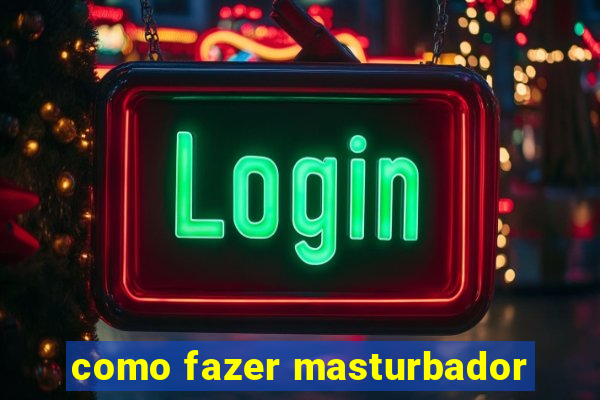 como fazer masturbador